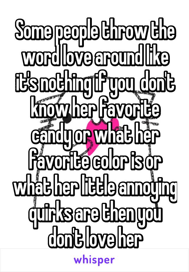 Some people throw the word love around like it's nothing if you  don't know her favorite candy or what her favorite color is or what her little annoying quirks are then you don't love her