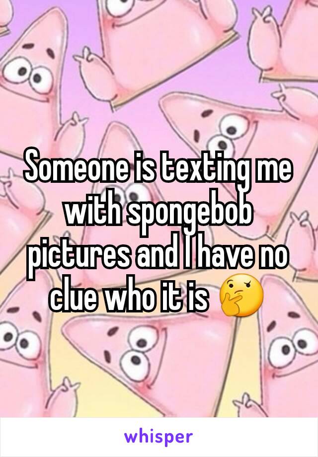 Someone is texting me with spongebob pictures and I have no clue who it is 🤔