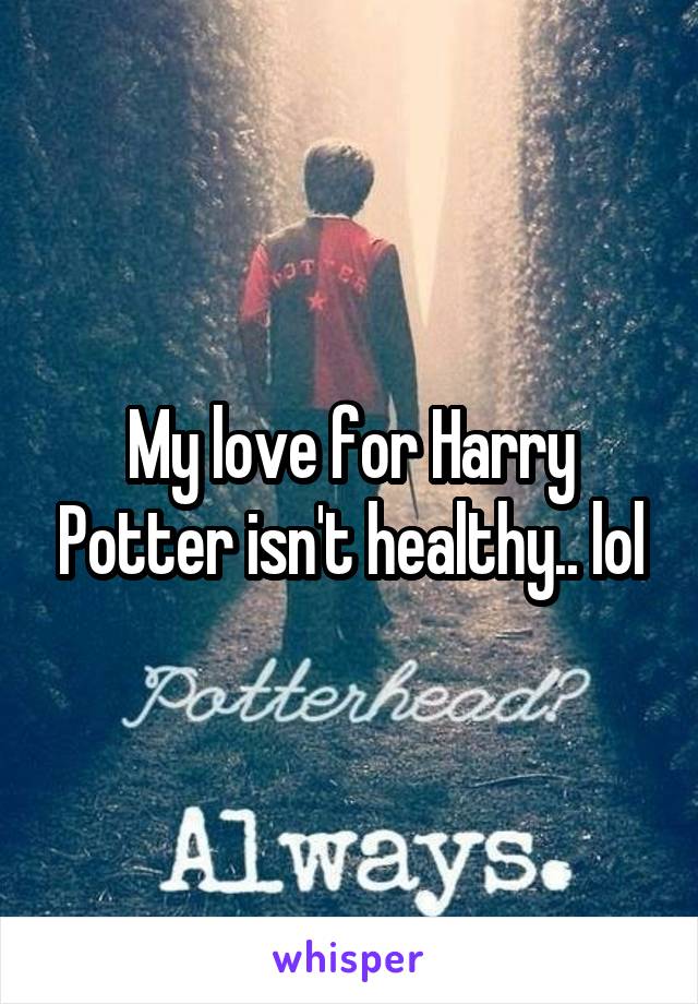 My love for Harry Potter isn't healthy.. lol