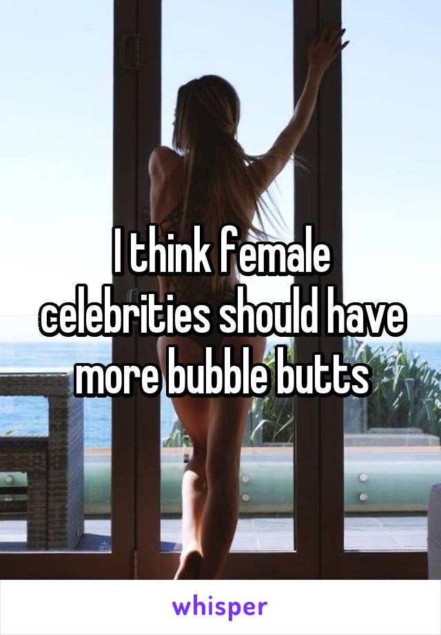 I think female celebrities should have more bubble butts