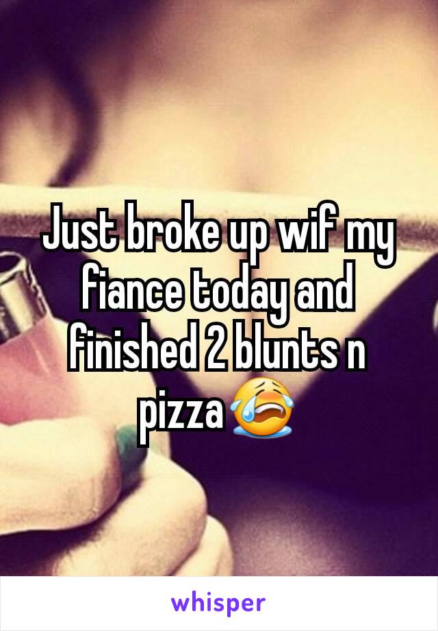 Just broke up wif my fiance today and finished 2 blunts n pizza😭