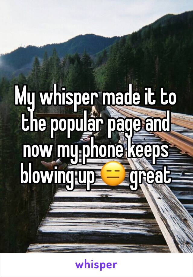 My whisper made it to the popular page and now my phone keeps blowing up 😑 great