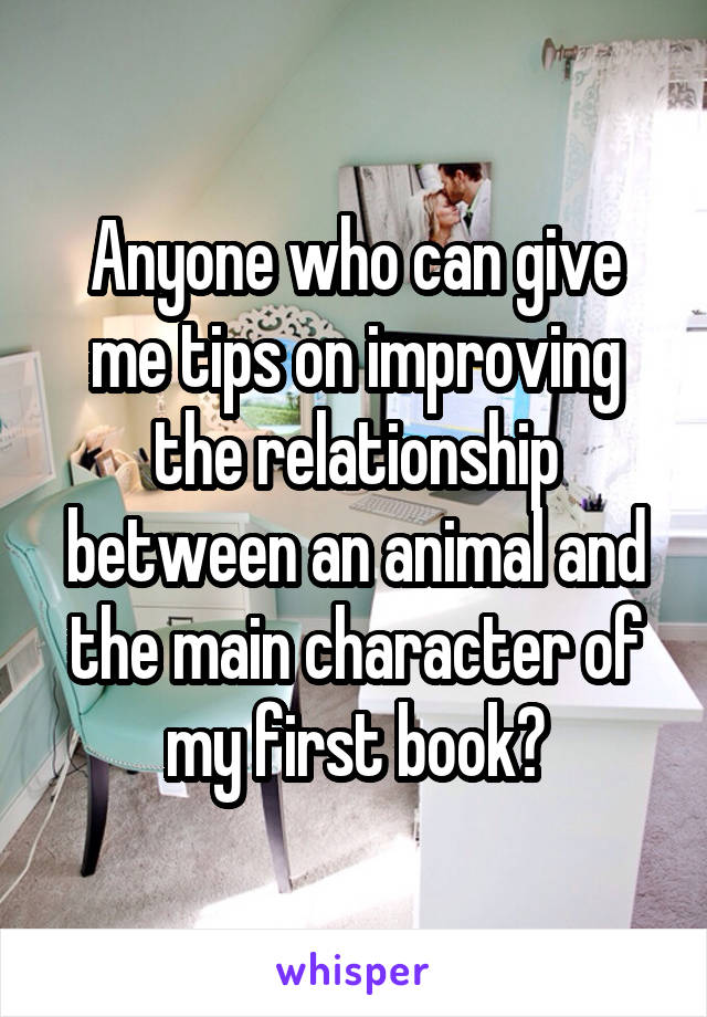 Anyone who can give me tips on improving the relationship between an animal and the main character of my first book?