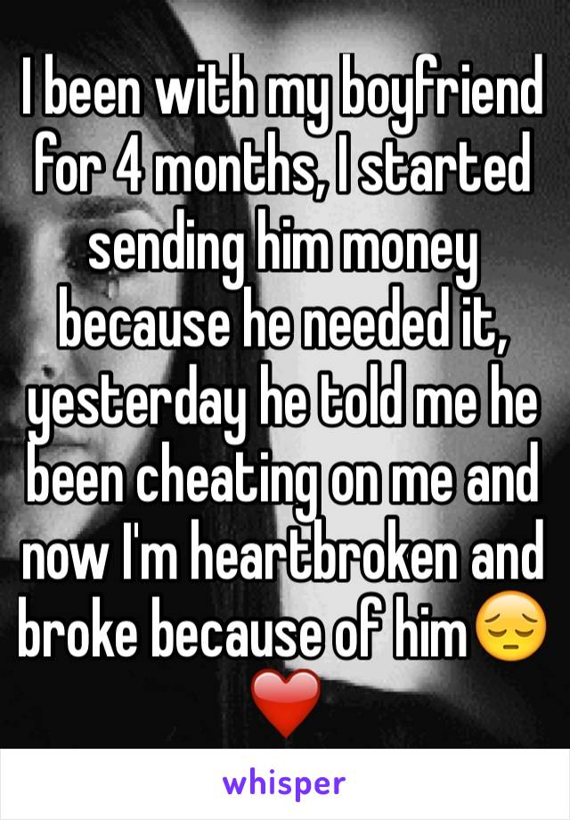 I been with my boyfriend for 4 months, I started sending him money because he needed it, yesterday he told me he been cheating on me and now I'm heartbroken and broke because of him😔❤️