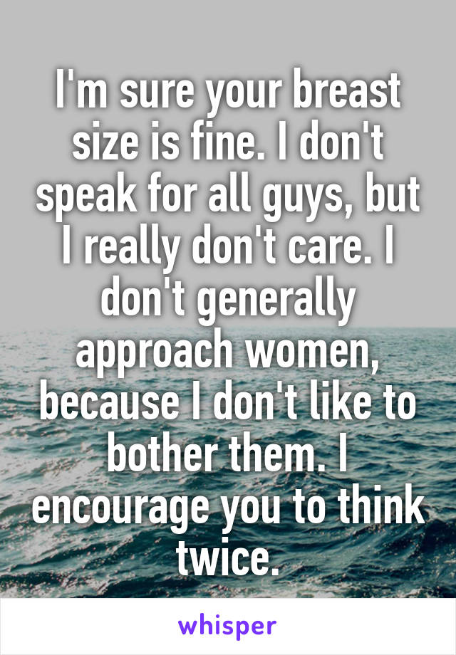 I'm sure your breast size is fine. I don't speak for all guys, but I really don't care. I don't generally approach women, because I don't like to bother them. I encourage you to think twice.