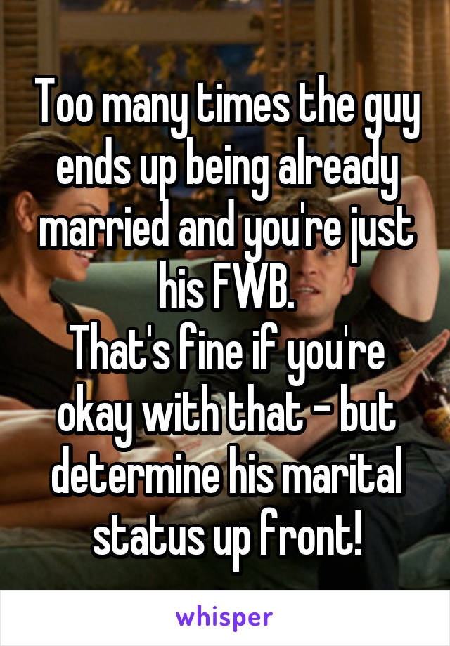 Too many times the guy ends up being already married and you're just his FWB.
That's fine if you're okay with that - but determine his marital status up front!