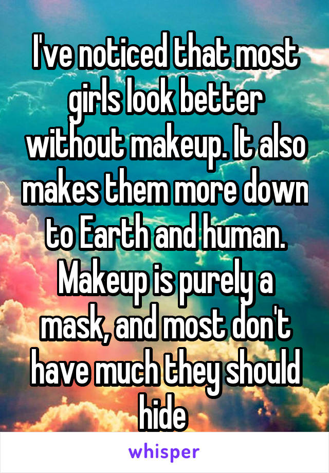 I've noticed that most girls look better without makeup. It also makes them more down to Earth and human. Makeup is purely a mask, and most don't have much they should hide 