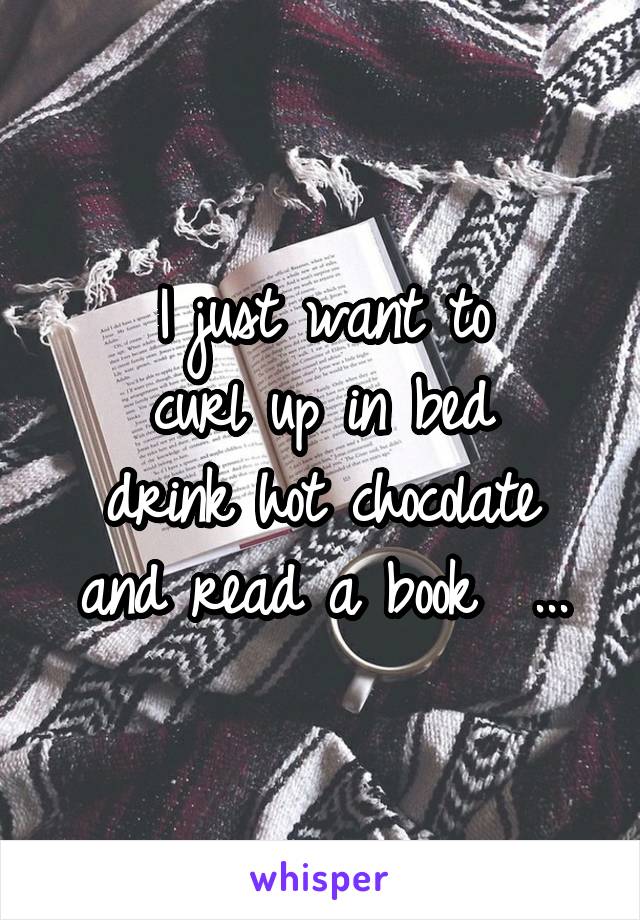 I just want to
curl up in bed
drink hot chocolate and read a book  ...