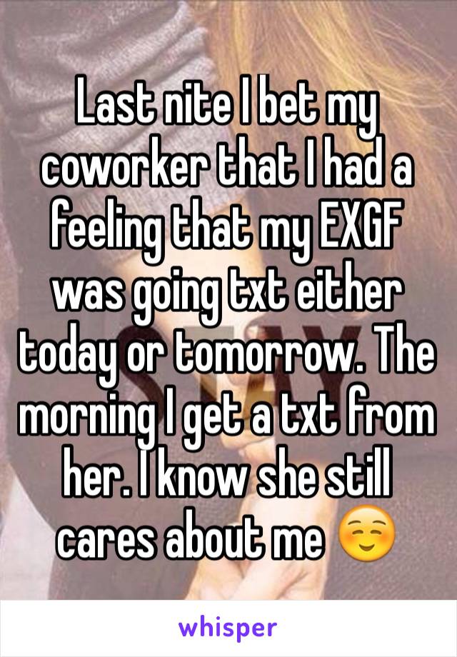 Last nite I bet my coworker that I had a feeling that my EXGF was going txt either today or tomorrow. The morning I get a txt from her. I know she still cares about me ☺️