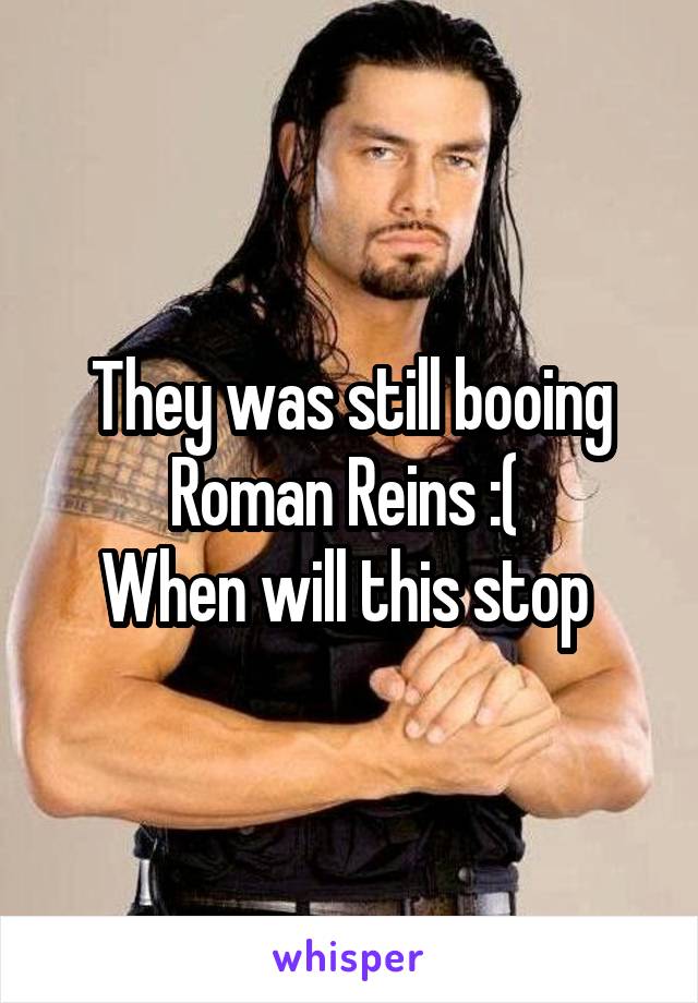 They was still booing Roman Reins :( 
When will this stop 