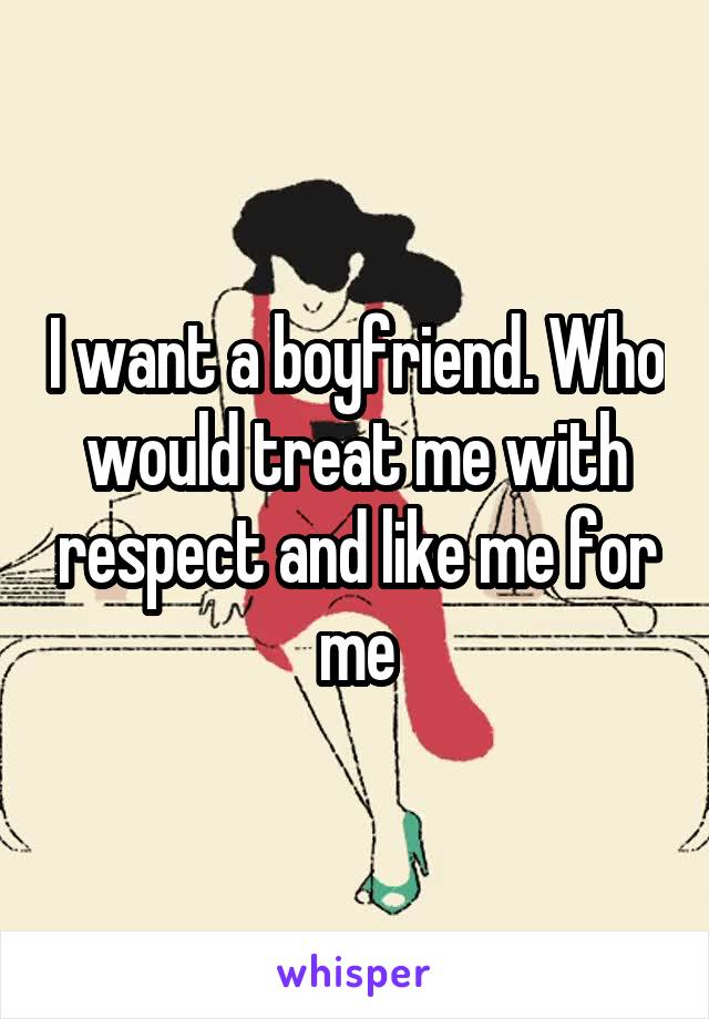 I want a boyfriend. Who would treat me with respect and like me for me