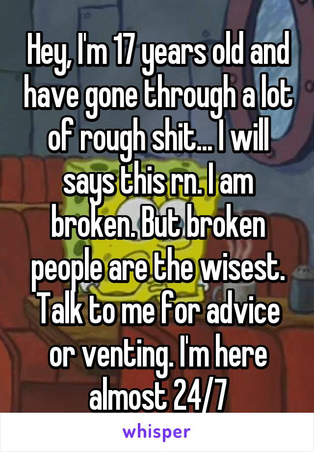 Hey, I'm 17 years old and have gone through a lot of rough shit... I will says this rn. I am broken. But broken people are the wisest. Talk to me for advice or venting. I'm here almost 24/7