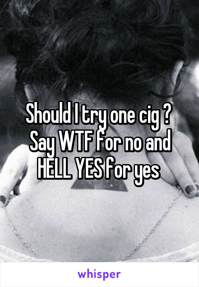 Should I try one cig ? 
Say WTF for no and HELL YES for yes 