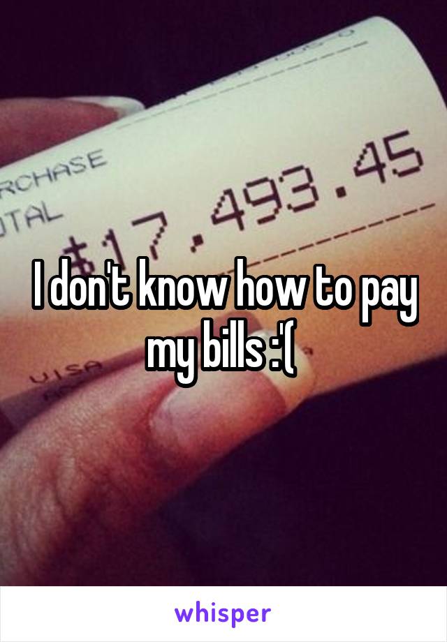 I don't know how to pay my bills :'( 