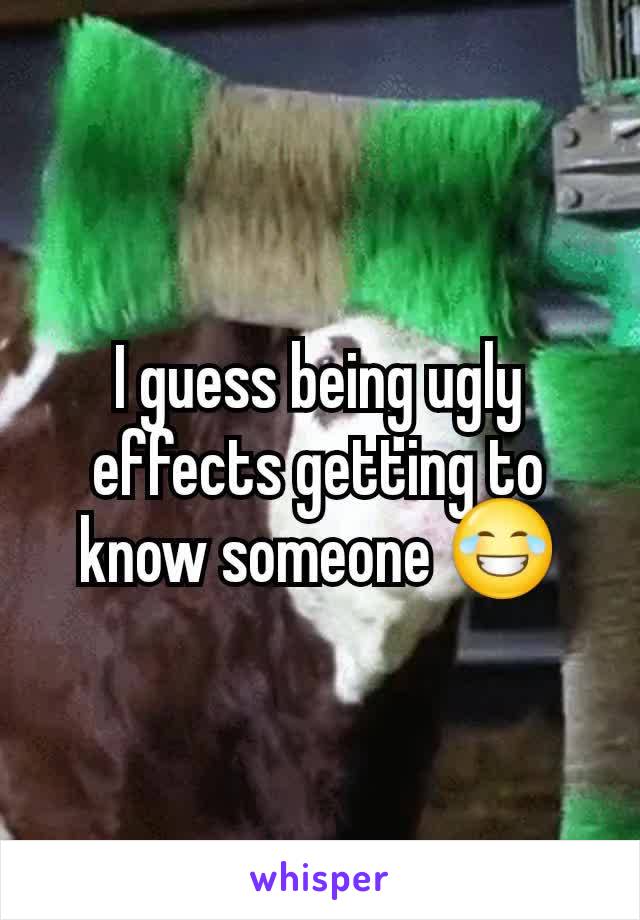 I guess being ugly effects getting to know someone 😂