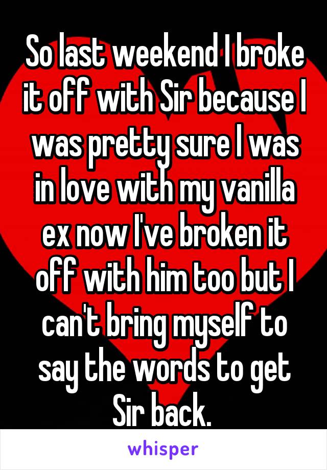 So last weekend I broke it off with Sir because I was pretty sure I was in love with my vanilla ex now I've broken it off with him too but I can't bring myself to say the words to get Sir back. 