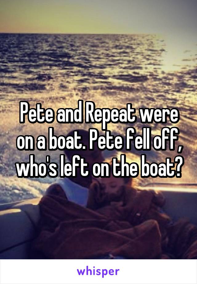 Pete and Repeat were on a boat. Pete fell off, who's left on the boat?