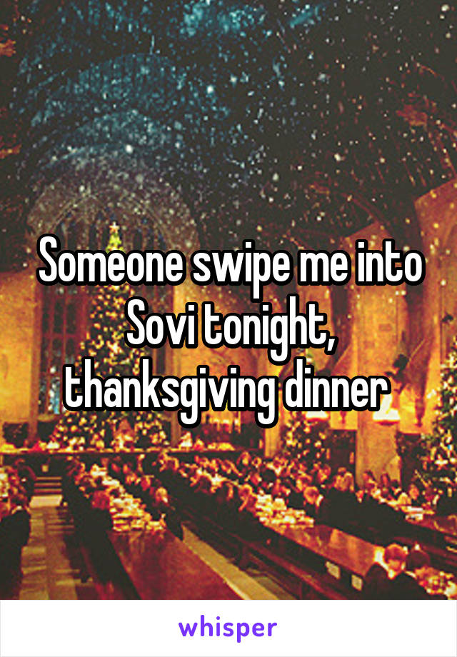 Someone swipe me into Sovi tonight, thanksgiving dinner 