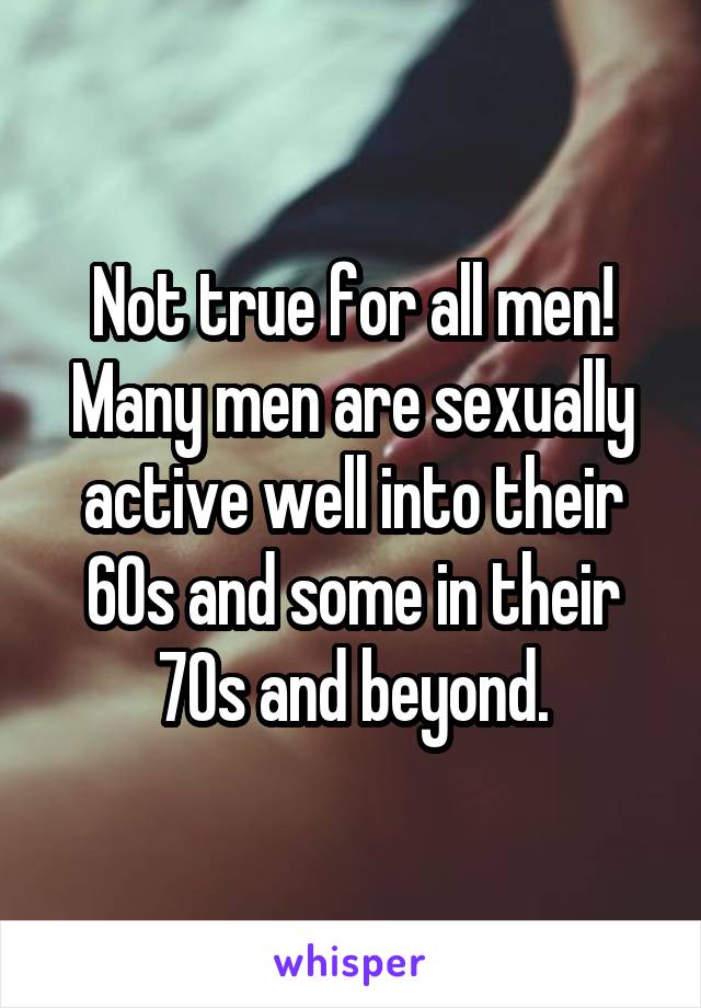 Not true for all men!
Many men are sexually active well into their 60s and some in their 70s and beyond.