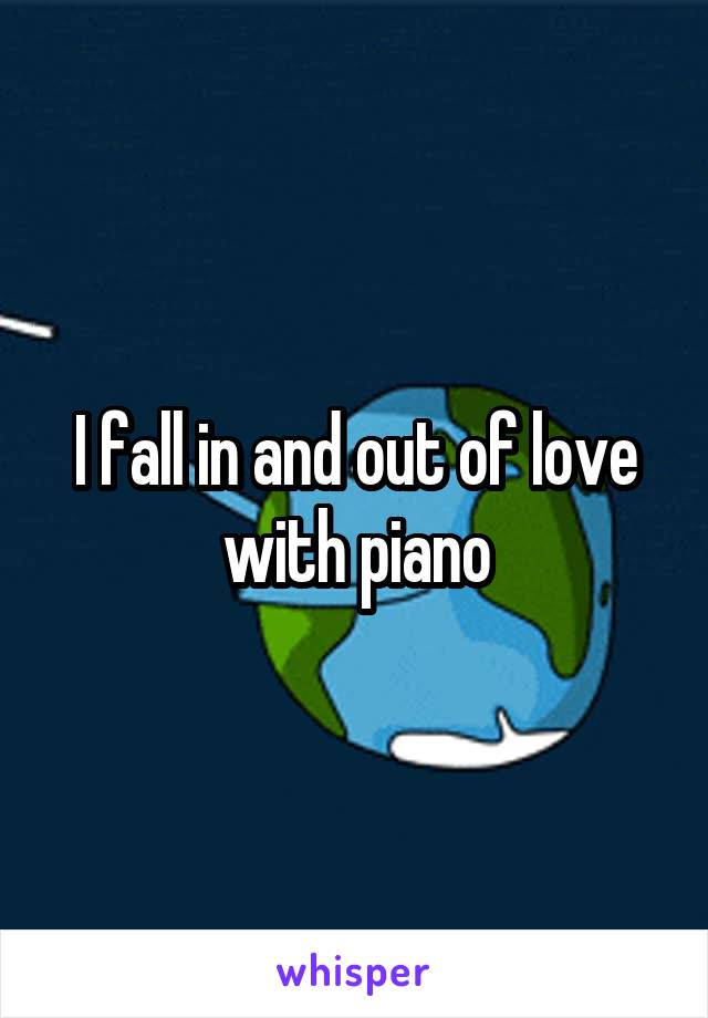 I fall in and out of love with piano