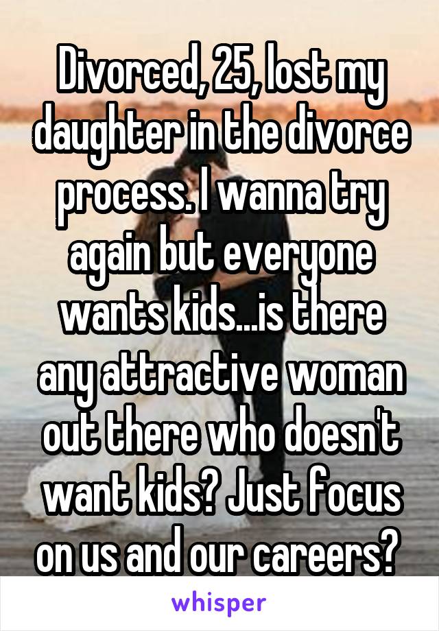 Divorced, 25, lost my daughter in the divorce process. I wanna try again but everyone wants kids...is there any attractive woman out there who doesn't want kids? Just focus on us and our careers? 