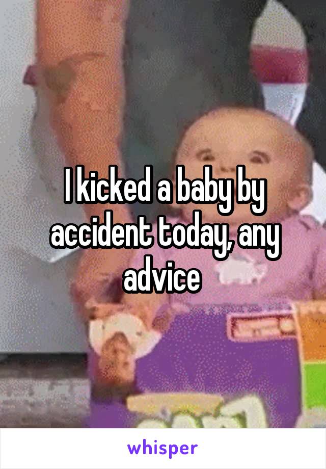 I kicked a baby by accident today, any advice 