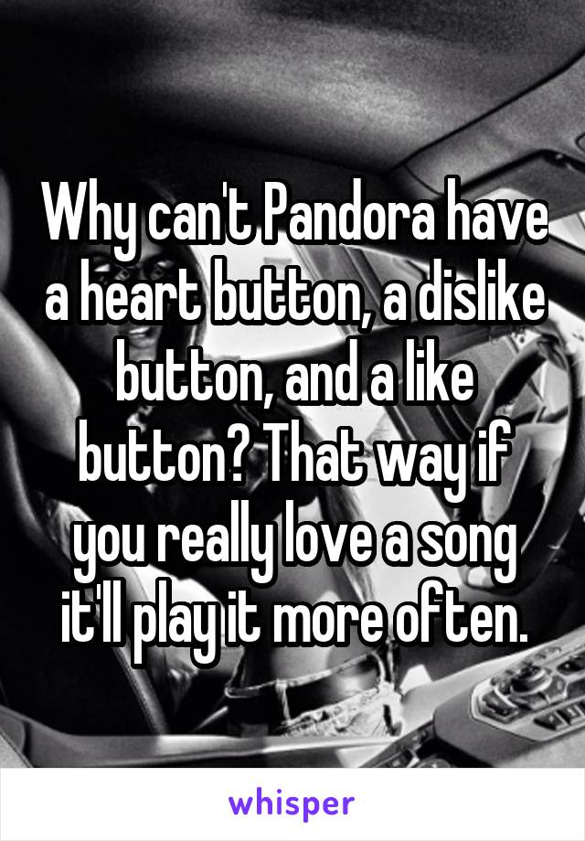 Why can't Pandora have a heart button, a dislike button, and a like button? That way if you really love a song it'll play it more often.