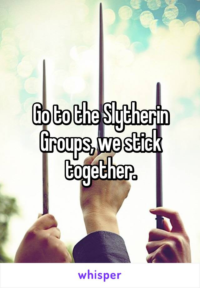 Go to the Slytherin Groups, we stick together.