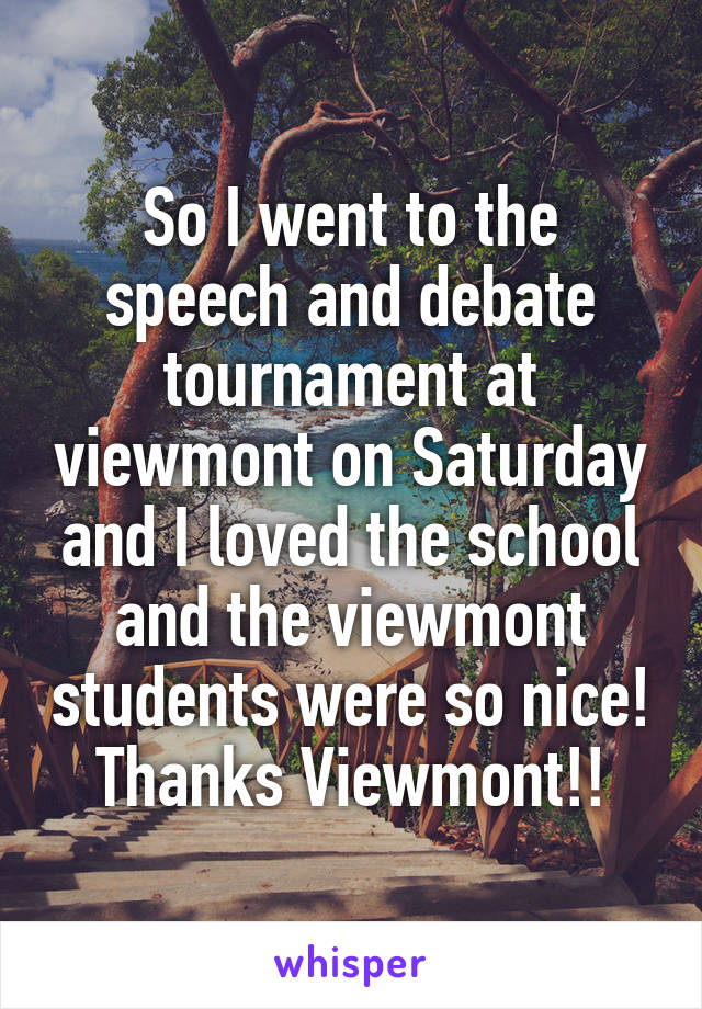 So I went to the speech and debate tournament at viewmont on Saturday and I loved the school and the viewmont students were so nice! Thanks Viewmont!!