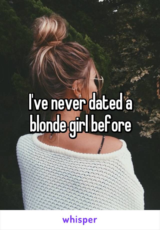 I've never dated a blonde girl before