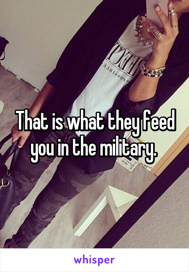 That is what they feed you in the military. 