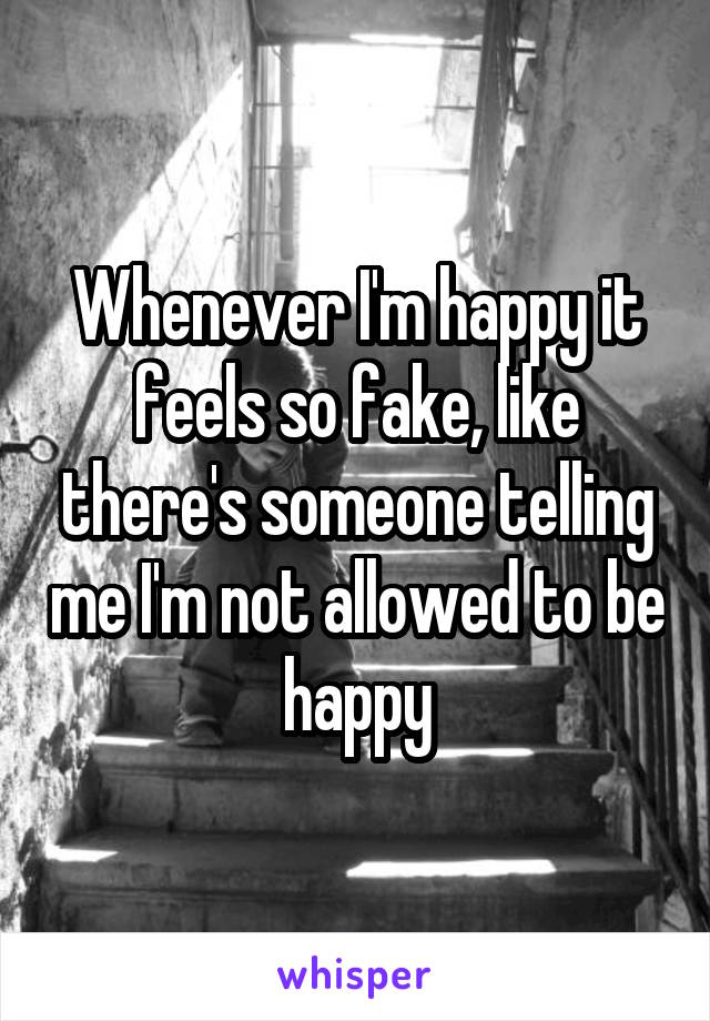 Whenever I'm happy it feels so fake, like there's someone telling me I'm not allowed to be happy