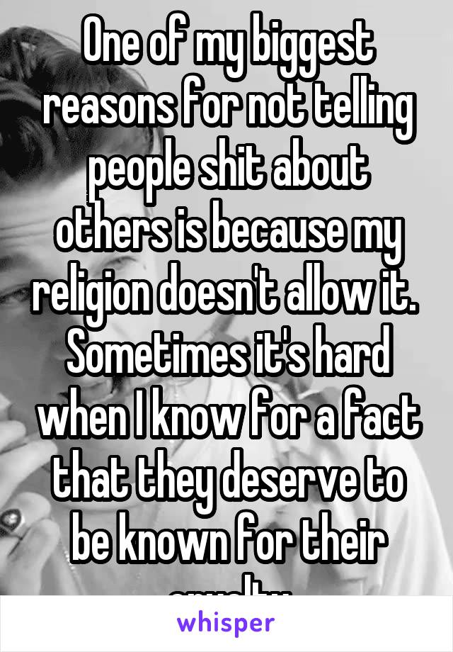 One of my biggest reasons for not telling people shit about others is because my religion doesn't allow it. 
Sometimes it's hard when I know for a fact that they deserve to be known for their cruelty