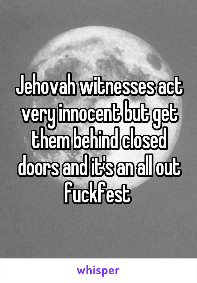 Jehovah witnesses act very innocent but get them behind closed doors and it's an all out fuckfest 