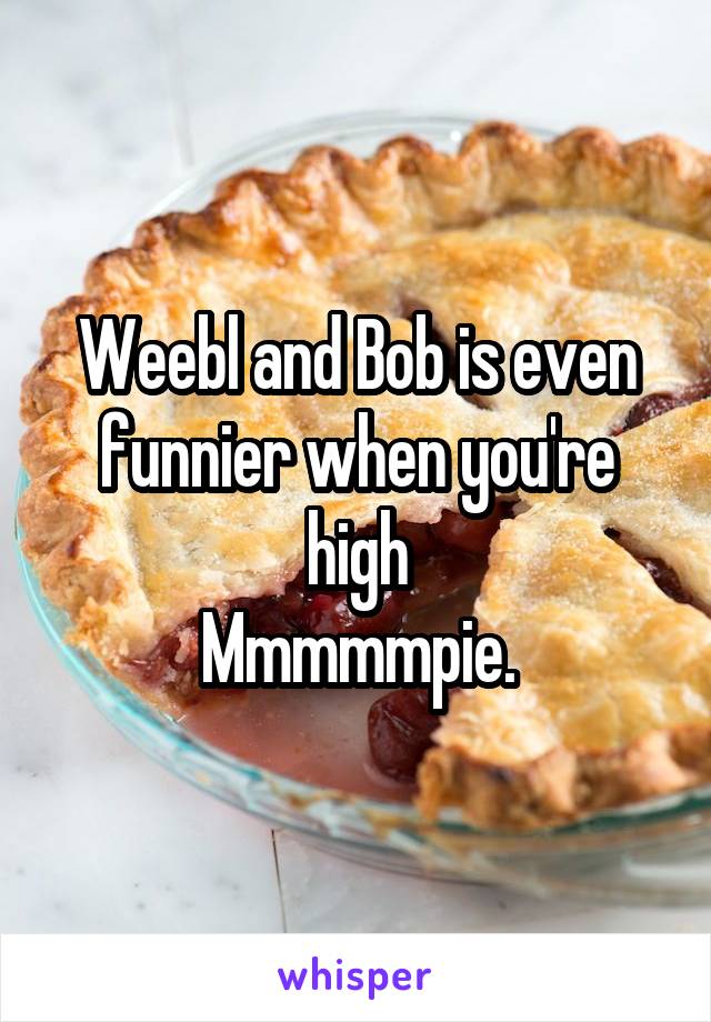 Weebl and Bob is even funnier when you're high
Mmmmmpie.