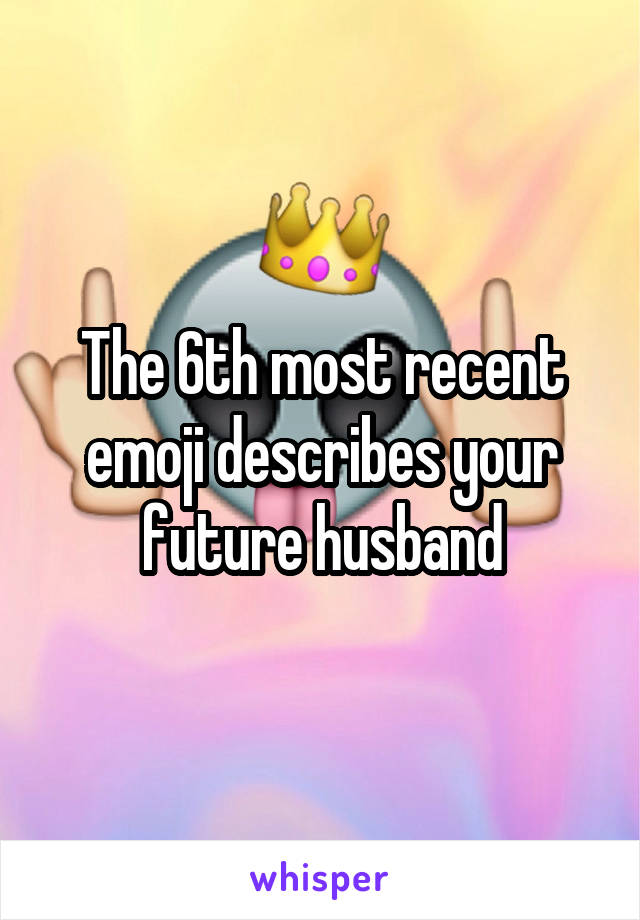 The 6th most recent emoji describes your
future husband