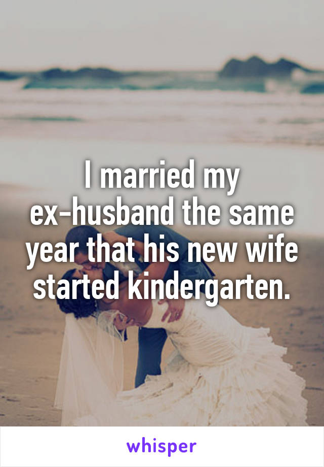 I married my ex-husband the same year that his new wife started kindergarten.