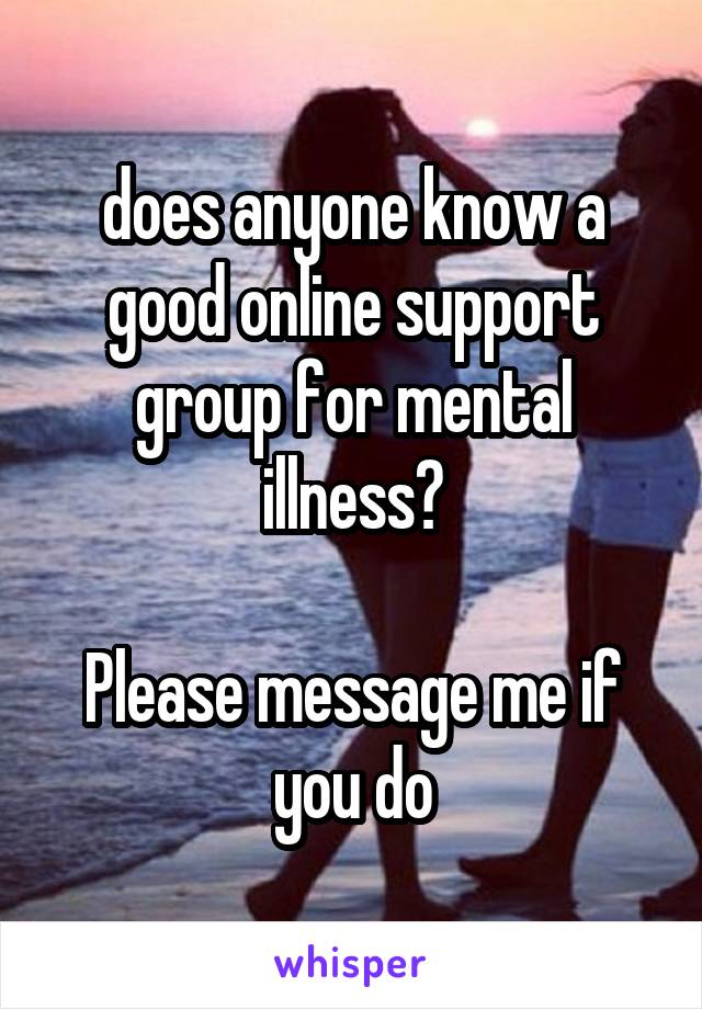 does anyone know a good online support group for mental illness?

Please message me if you do