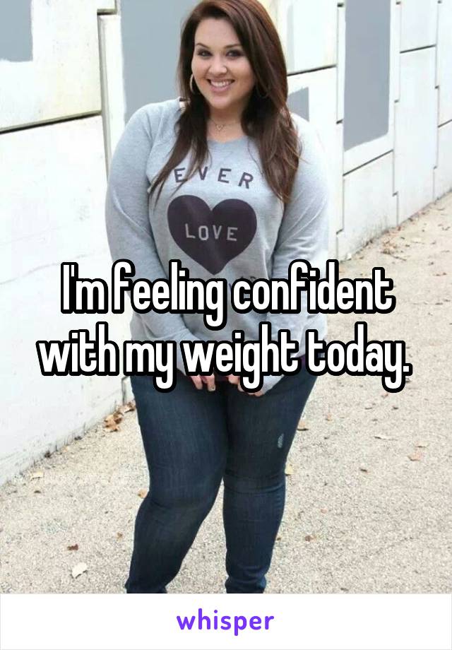 I'm feeling confident with my weight today. 