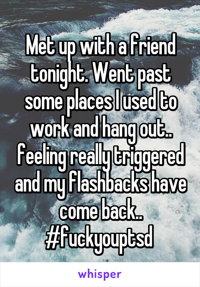 Met up with a friend tonight. Went past some places I used to work and hang out.. feeling really triggered and my flashbacks have come back.. #fuckyouptsd 