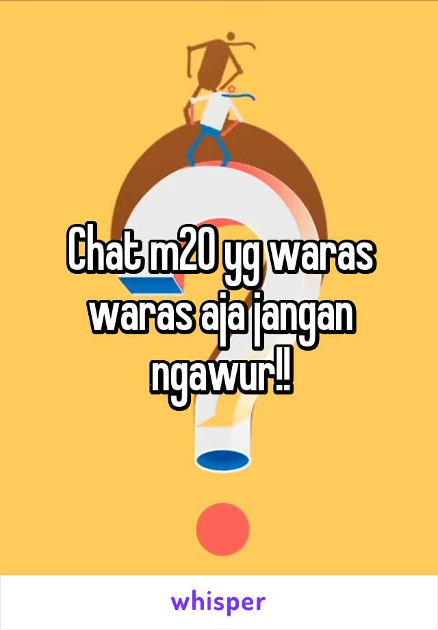 Chat m20 yg waras waras aja jangan ngawur!!