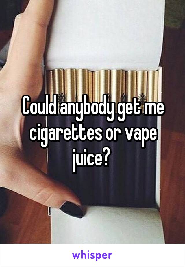 Could anybody get me cigarettes or vape juice? 