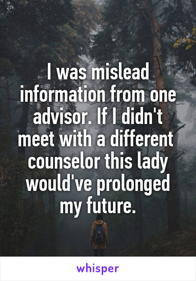 I was mislead information from one advisor. If I didn't meet with a different  counselor this lady would've prolonged my future.