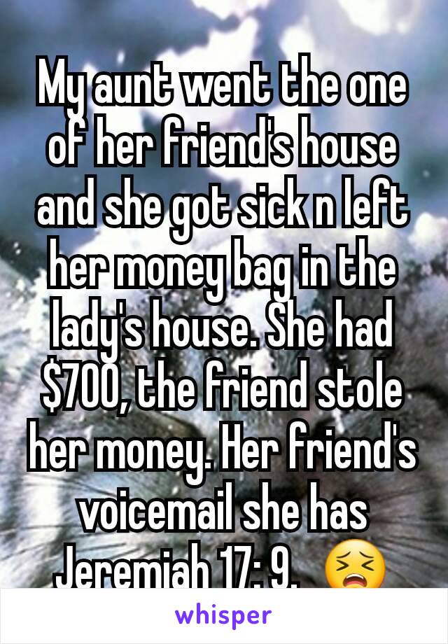 My aunt went the one of her friend's house and she got sick n left her money bag in the lady's house. She had $700, the friend stole her money. Her friend's voicemail she has Jeremiah 17: 9.  😣