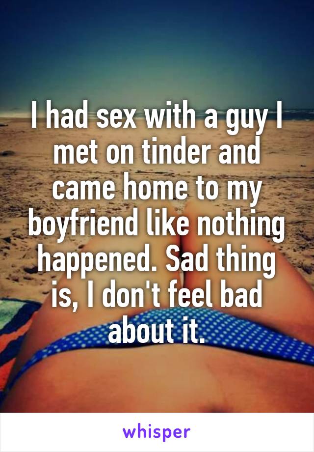 I had sex with a guy I met on tinder and came home to my boyfriend like nothing happened. Sad thing is, I don't feel bad about it.