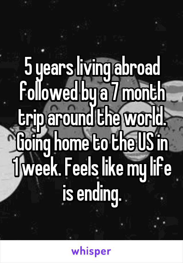 5 years living abroad followed by a 7 month trip around the world. Going home to the US in 1 week. Feels like my life is ending.