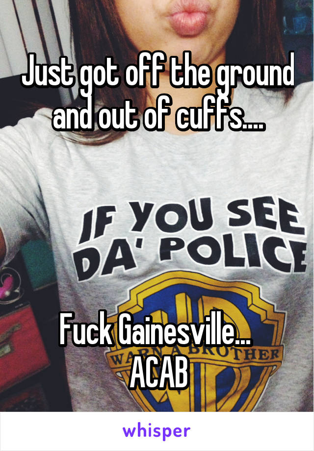 Just got off the ground and out of cuffs....




Fuck Gainesville... 
ACAB