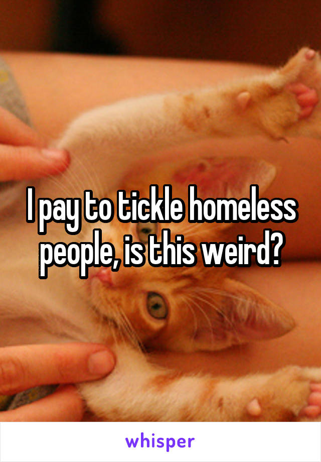 I pay to tickle homeless people, is this weird?