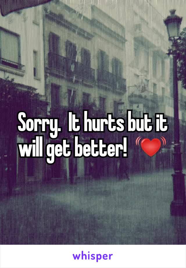 Sorry.  It hurts but it will get better!  💓