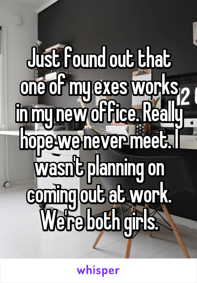 Just found out that one of my exes works in my new office. Really hope we never meet. I wasn't planning on coming out at work.
We're both girls.